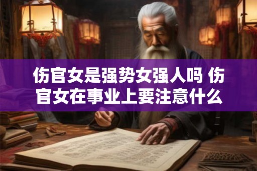 伤官女是强势女强人吗 伤官女在事业上要注意什么