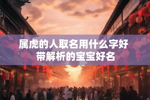 属虎的人取名用什么字好 带解析的宝宝好名