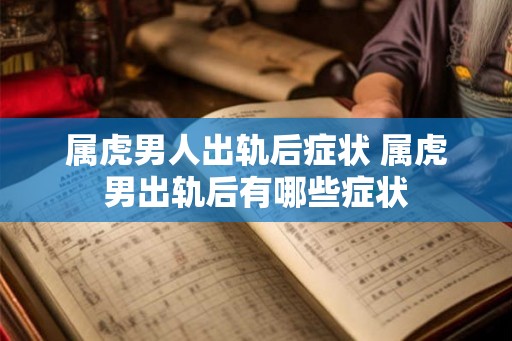 属虎男人出轨后症状 属虎男出轨后有哪些症状