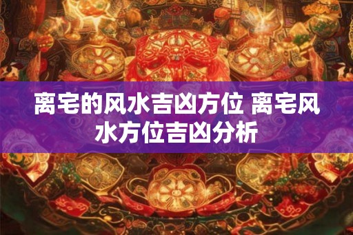 离宅的风水吉凶方位 离宅风水方位吉凶分析