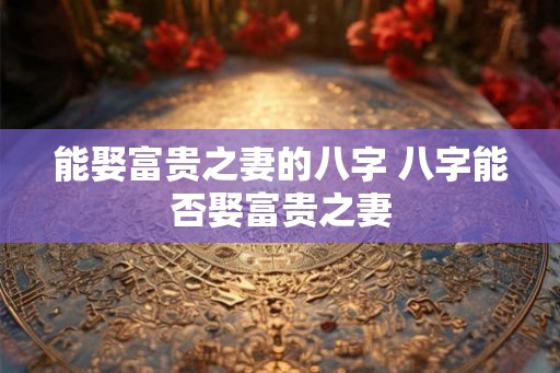 能娶富贵之妻的八字 八字能否娶富贵之妻