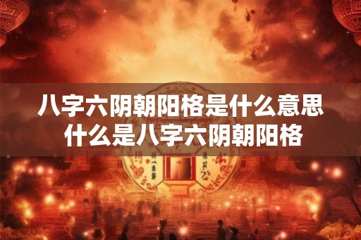 八字六阴朝阳格是什么意思 什么是八字六阴朝阳格 八字六阴朝阳格是什么意思 什么是八字六阴朝阳格