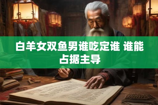 白羊女双鱼男谁吃定谁 谁能占据主导
