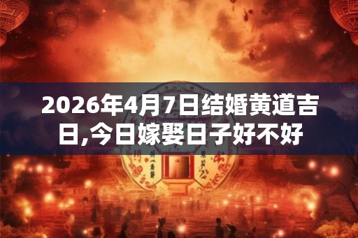2026年4月7日结婚黄道吉日,今日嫁娶日子好不好