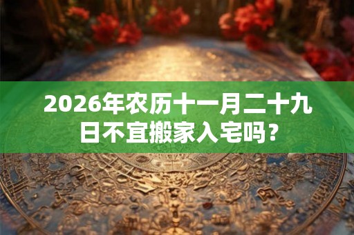 2026年农历十一月二十九日不宜搬家入宅吗？