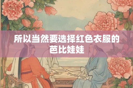 所以当然要选择红色衣服的芭比娃娃