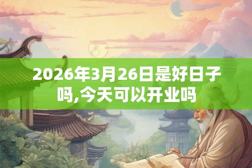 2026年3月26日是好日子吗,今天可以开业吗