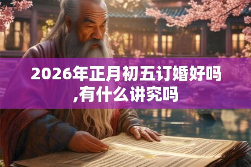 2026年正月初五订婚好吗,有什么讲究吗 2026年正月初五订婚好吗,有什么讲究吗