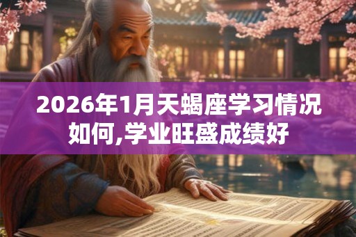 2026年1月天蝎座学习情况如何,学业旺盛成绩好
