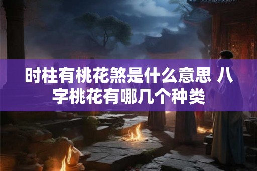 时柱有桃花煞是什么意思 八字桃花有哪几个种类