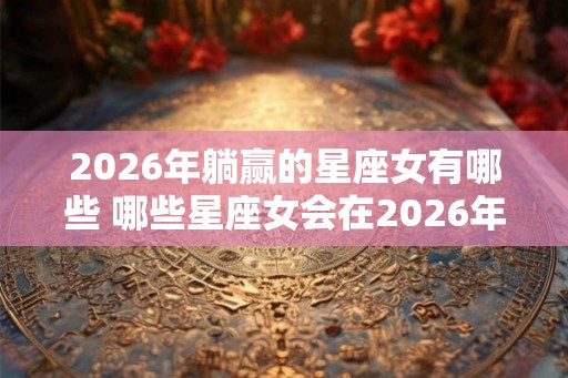 2026年躺赢的星座女有哪些 哪些星座女会在2026年躺赢