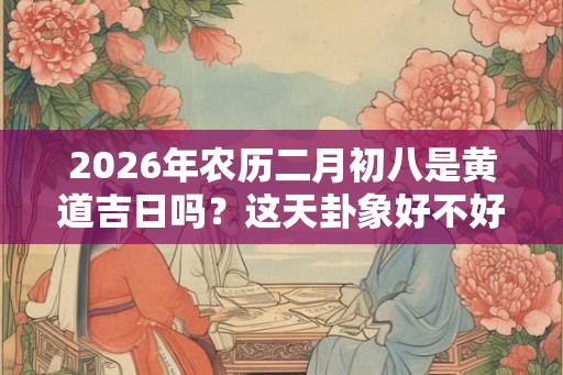 2026年农历二月初八是黄道吉日吗?这天卦象好不好? 2026年农历二月初八是黄道吉日吗?这天卦象好不好?