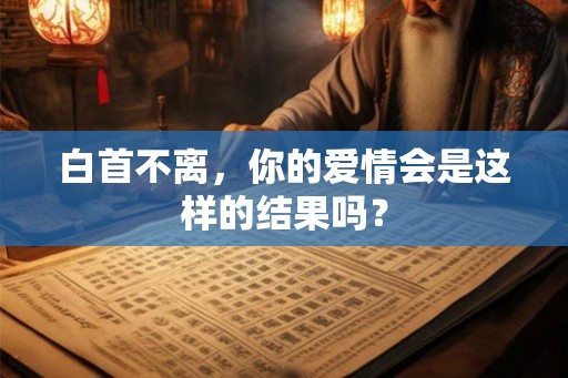 白首不离,你的爱情会是这样的结果吗? 白首不离,你的爱情会是这样的结果吗?