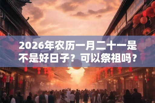 2026年农历一月二十一是不是好日子？可以祭祖吗？