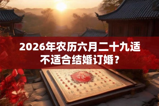 2026年农历六月二十九适不适合结婚订婚？