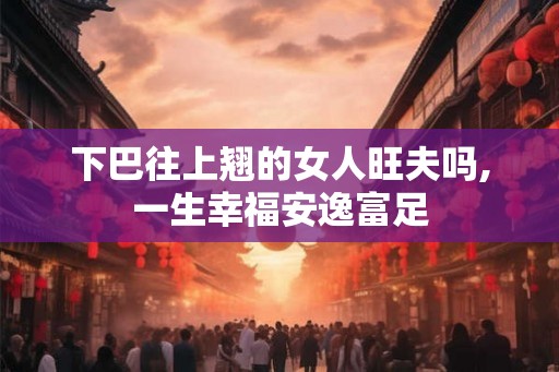 下巴往上翘的女人旺夫吗,一生幸福安逸富足