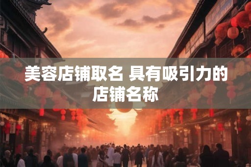 美容店铺取名 具有吸引力的店铺名称
