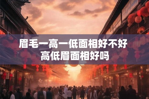 眉毛一高一低面相好不好 高低眉面相好吗