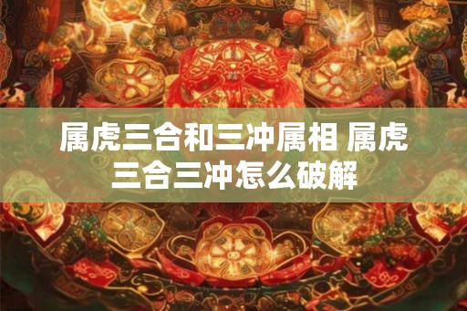 属虎三合和三冲属相 属虎三合三冲怎么破解