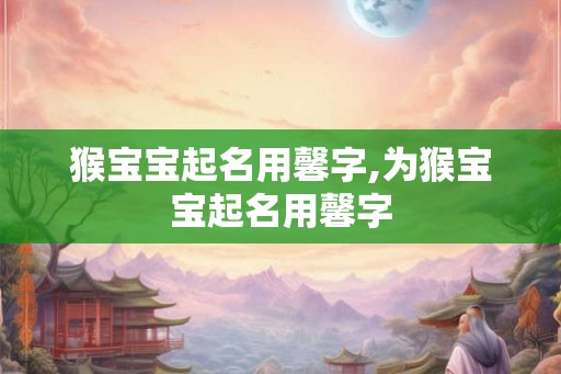 猴宝宝起名用馨字,为猴宝宝起名用馨字 猴宝宝起名用馨字,为猴宝宝起名用馨字