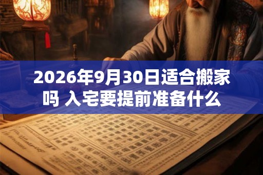 2026年9月30日适合搬家吗 入宅要提前准备什么 2026年9月30日适合搬家吗 入宅要提前准备什么
