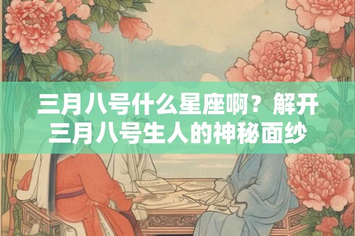 三月八号什么星座啊？解开三月八号生人的神秘面纱