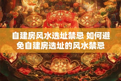 自建房风水选址禁忌 如何避免自建房选址的风水禁忌