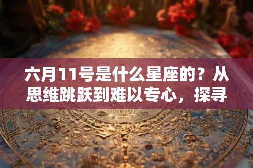 六月11号是什么星座的？从思维跳跃到难以专心，探寻双子座的性格特点