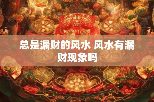 总是漏财的风水 风水有漏财现象吗