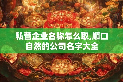 私营企业名称怎么取,顺口自然的公司名字大全 私营企业名称怎么取,顺口自然的公司名字大全