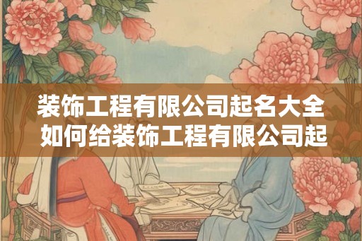 装饰工程有限公司起名大全 如何给装饰工程有限公司起名