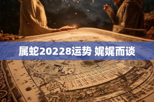 属蛇20228运势 娓娓而谈