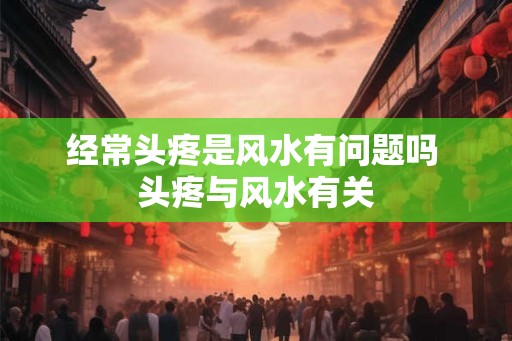 经常头疼是风水有问题吗 头疼与风水有关