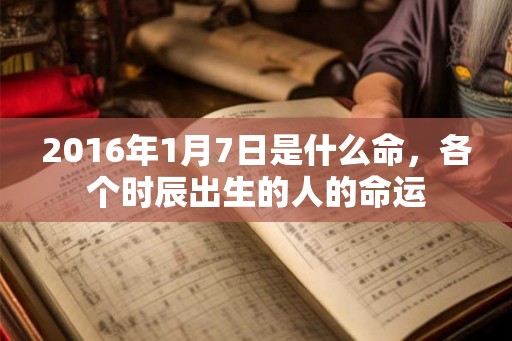 2016年1月7日是什么命，各个时辰出生的人的命运