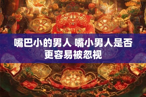 嘴巴小的男人 嘴小男人是否更容易被忽视 嘴巴小的男人 嘴小男人是否更容易被忽视