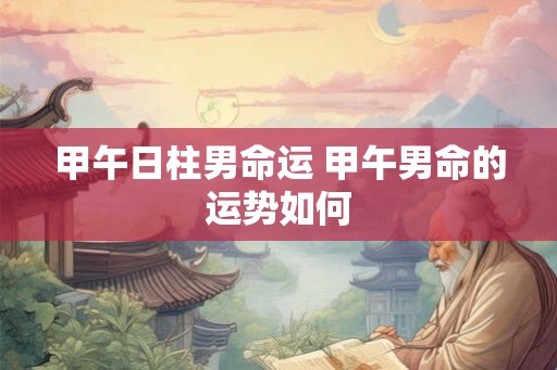 甲午日柱男命运 甲午男命的运势如何