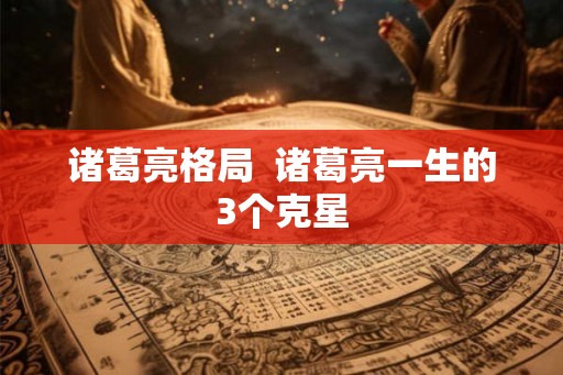 诸葛亮格局 诸葛亮一生的3个克星 诸葛亮格局 诸葛亮一生的3个克星
