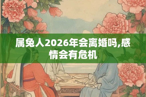 属兔人2026年会离婚吗,感情会有危机