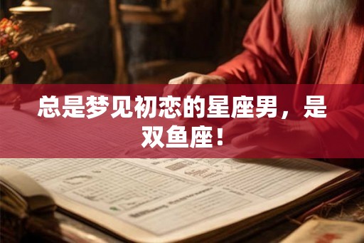 总是梦见初恋的星座男,是双鱼座! 总是梦见初恋的星座男,是双鱼座!