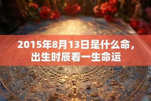 2015年8月13日是什么命,出生时辰看一生命运 2015年8月13日是什么命,出生时辰看一生命运