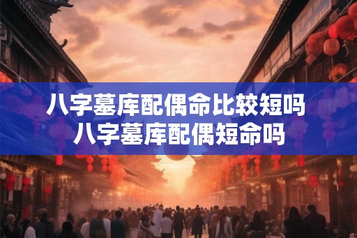 八字墓库配偶命比较短吗 八字墓库配偶短命吗 八字墓库配偶命比较短吗 八字墓库配偶短命吗