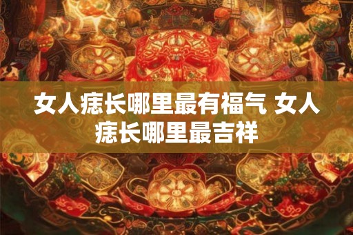 女人痣长哪里最有福气 女人痣长哪里最吉祥 女人痣长哪里最有福气 女人痣长哪里最吉祥