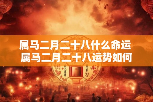 属马二月二十八什么命运 属马二月二十八运势如何