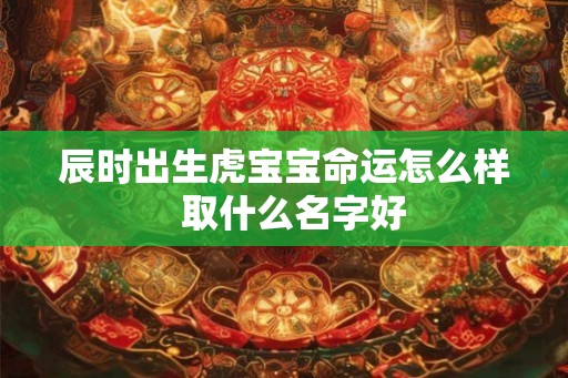 辰时出生虎宝宝命运怎么样  取什么名字好