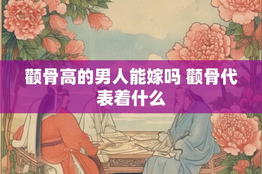 颧骨高的男人能嫁吗 颧骨代表着什么