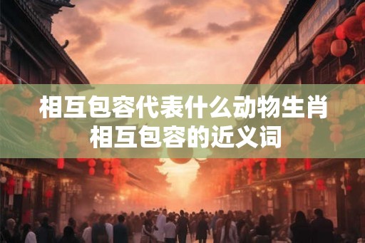 相互包容代表什么动物生肖 相互包容的近义词