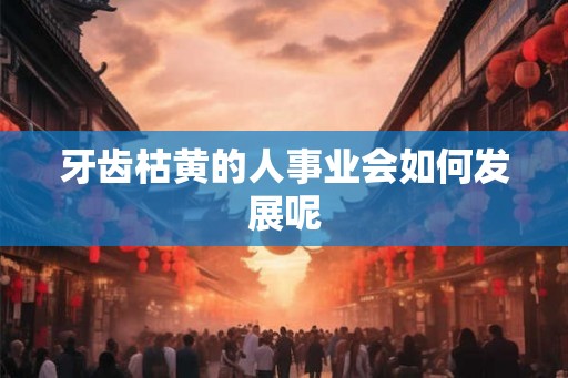 牙齿枯黄的人事业会如何发展呢