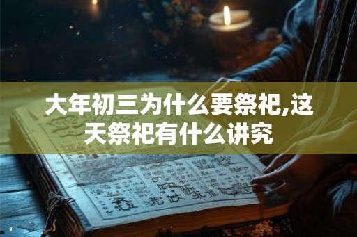 大年初三为什么要祭祀,这天祭祀有什么讲究 大年初三为什么要祭祀,这天祭祀有什么讲究