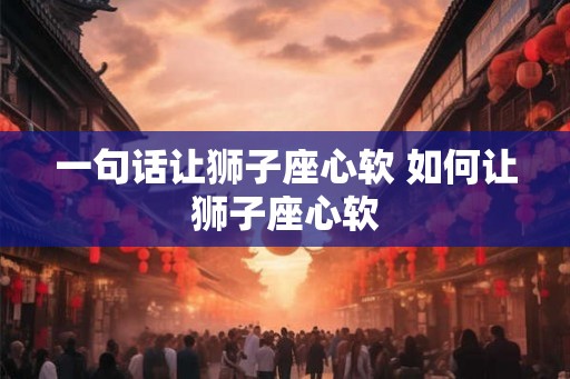 一句话让狮子座心软 如何让狮子座心软