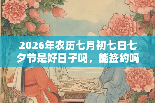 2026年农历七月初七日七夕节是好日子吗，能签约吗？